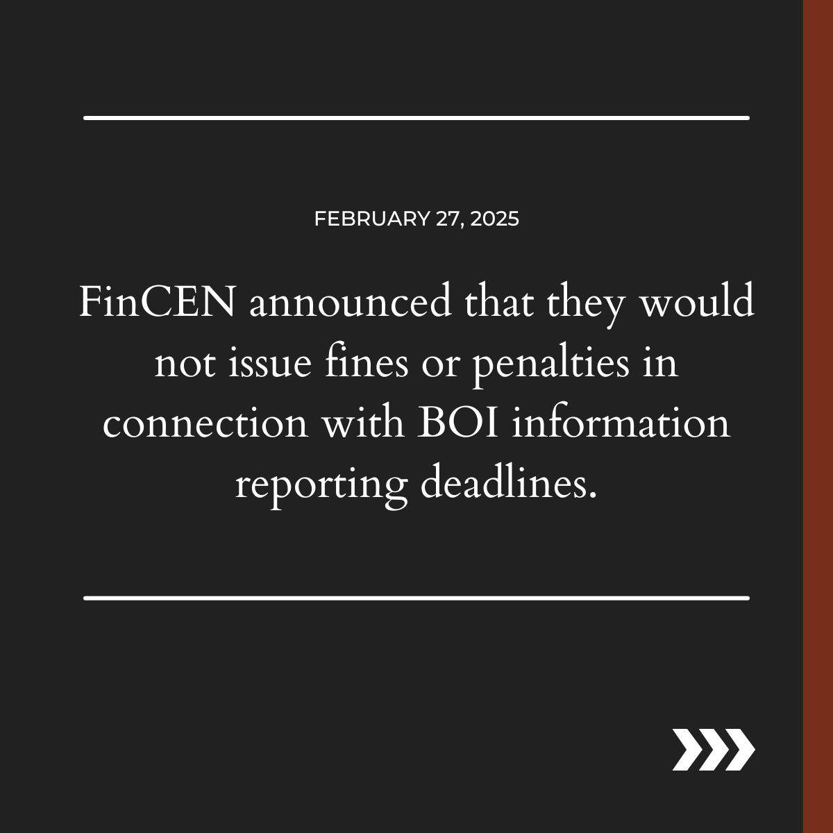 February 27, 2025: FinCEN announced that they would not issue fines or penalties in connection with BOI information reporting deadlines.